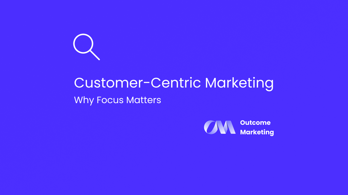 Customer-Centric Marketing: Why Focus Matters